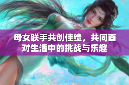 母女联手共创佳绩，共同面对生活中的挑战与乐趣