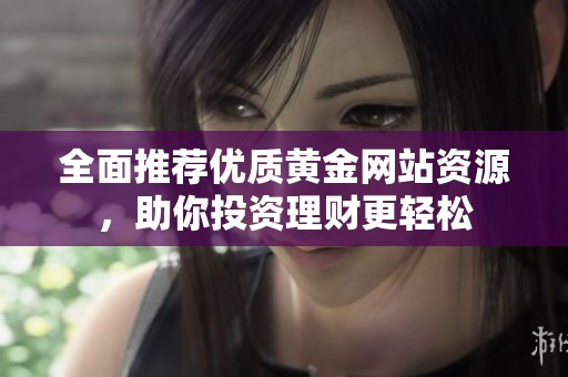 全面推荐优质黄金网站资源，助你投资理财更轻松