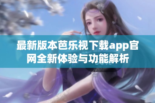 最新版本芭乐视下载app官网全新体验与功能解析