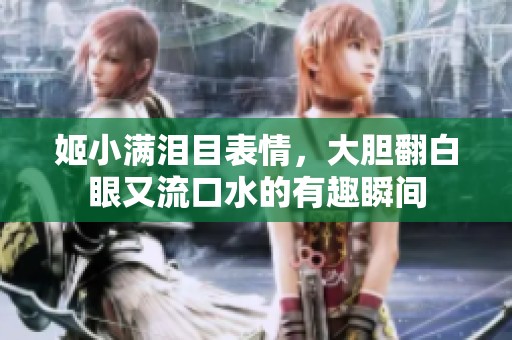 姬小满泪目表情，大胆翻白眼又流口水的有趣瞬间