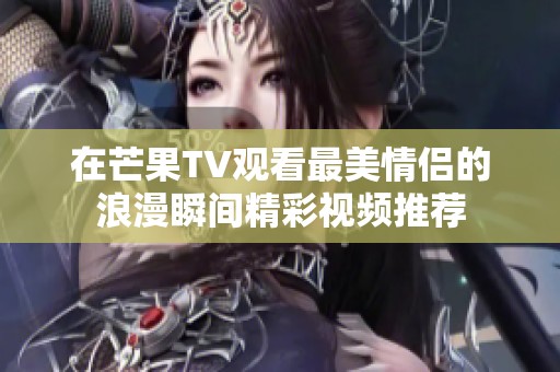 在芒果TV观看最美情侣的浪漫瞬间精彩视频推荐