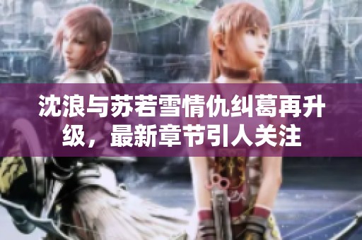 沈浪与苏若雪情仇纠葛再升级，最新章节引人关注