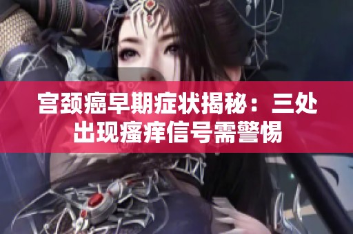 宫颈癌早期症状揭秘：三处出现瘙痒信号需警惕