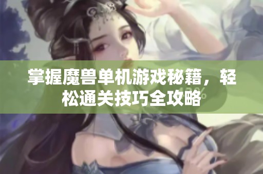掌握魔兽单机游戏秘籍，轻松通关技巧全攻略
