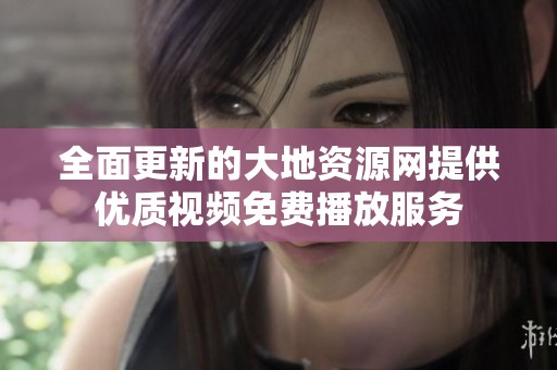 全面更新的大地资源网提供优质视频免费播放服务