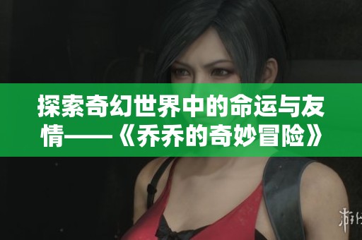 探索奇幻世界中的命运与友情——《乔乔的奇妙冒险》全新解读