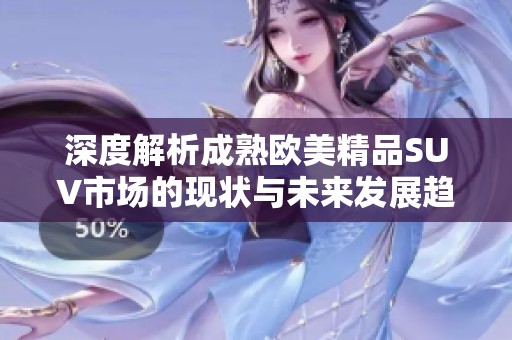 深度解析成熟欧美精品SUV市场的现状与未来发展趋势