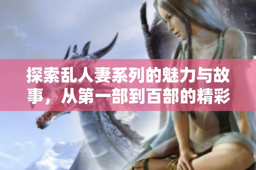探索乱人妻系列的魅力与故事，从第一部到百部的精彩回顾