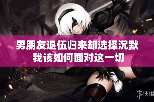 男朋友退伍归来却选择沉默 我该如何面对这一切