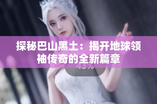 探秘巴山黑土：揭开地球领袖传奇的全新篇章