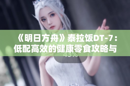 《明日方舟》泰拉饭DT-7：低配高效的健康零食攻略与阿米娅玩法解析