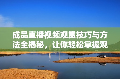 成品直播视频观赏技巧与方法全揭秘，让你轻松掌握观影乐趣