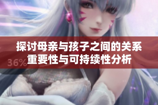 探讨母亲与孩子之间的关系重要性与可持续性分析