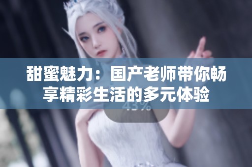 甜蜜魅力：国产老师带你畅享精彩生活的多元体验