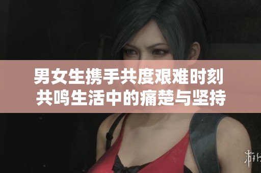 男女生携手共度艰难时刻 共鸣生活中的痛楚与坚持