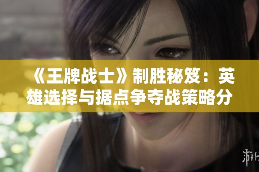 《王牌战士》制胜秘笈：英雄选择与据点争夺战策略分享