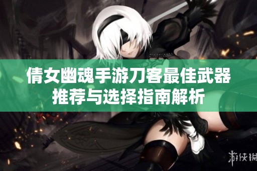 倩女幽魂手游刀客最佳武器推荐与选择指南解析