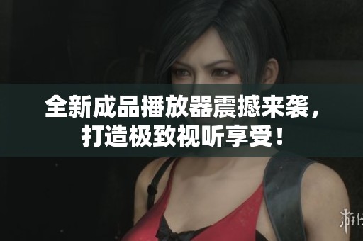 全新成品播放器震撼来袭，打造极致视听享受！