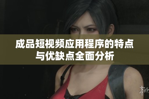 成品短视频应用程序的特点与优缺点全面分析