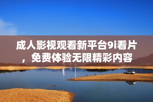 成人影视观看新平台9i看片，免费体验无限精彩内容