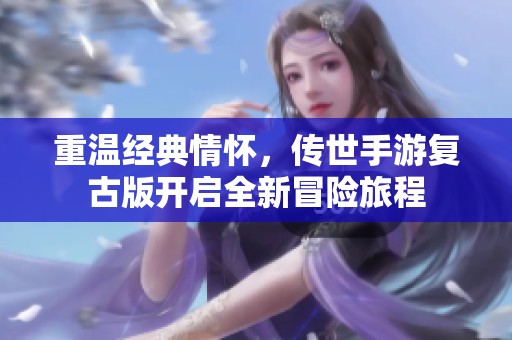 重温经典情怀，传世手游复古版开启全新冒险旅程