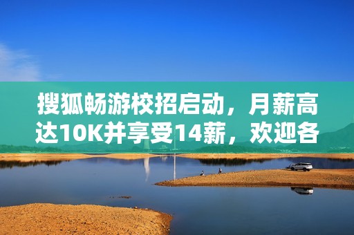 搜狐畅游校招启动，月薪高达10K并享受14薪，欢迎各专业人才加入！