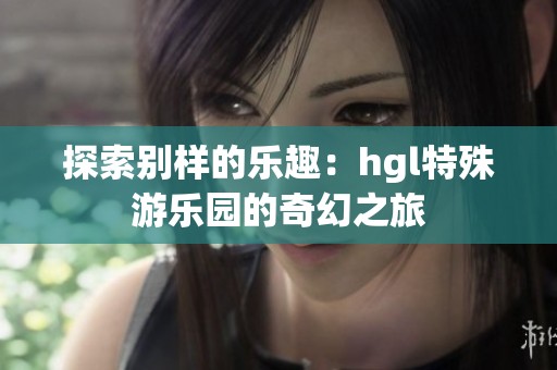探索别样的乐趣：hgl特殊游乐园的奇幻之旅
