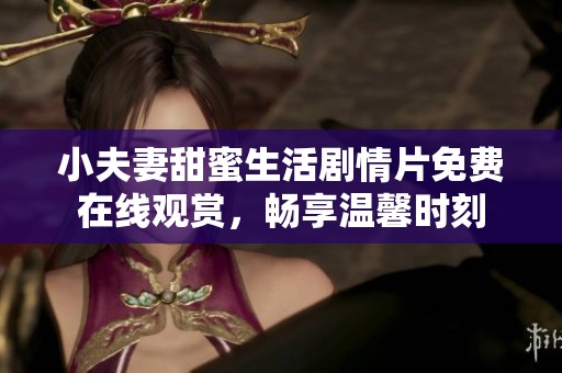 小夫妻甜蜜生活剧情片免费在线观赏，畅享温馨时刻