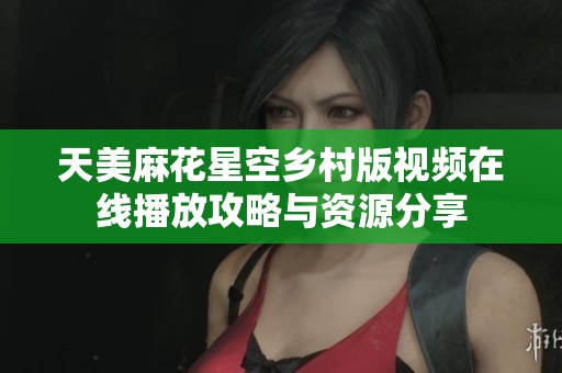 天美麻花星空乡村版视频在线播放攻略与资源分享