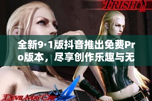 全新9·1版抖音推出免费Pro版本，尽享创作乐趣与无限可能