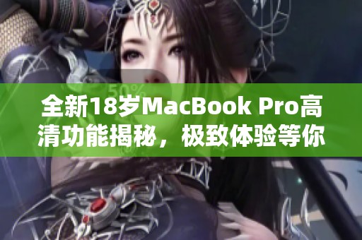全新18岁MacBook Pro高清功能揭秘，极致体验等你来发现