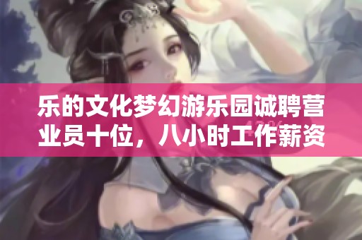 乐的文化梦幻游乐园诚聘营业员十位，八小时工作薪资六千元