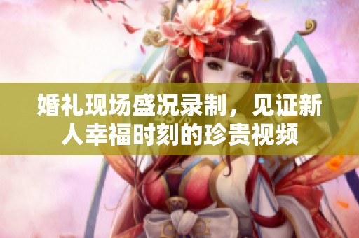 婚礼现场盛况录制，见证新人幸福时刻的珍贵视频