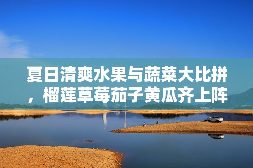 夏日清爽水果与蔬菜大比拼，榴莲草莓茄子黄瓜齐上阵