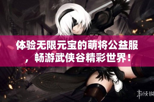 体验无限元宝的萌将公益服，畅游武侠谷精彩世界！