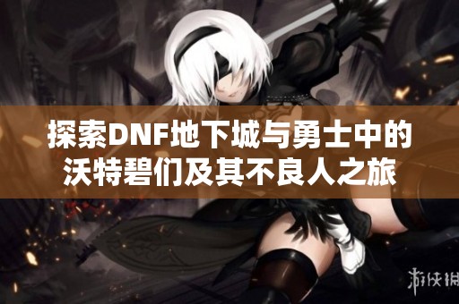 探索DNF地下城与勇士中的沃特碧们及其不良人之旅