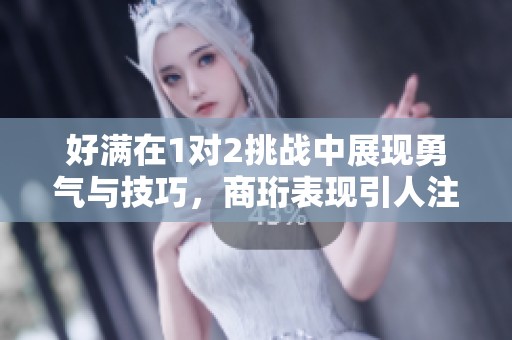 好满在1对2挑战中展现勇气与技巧，商珩表现引人注目