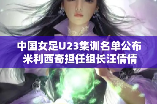 中国女足U23集训名单公布 米利西奇担任组长汪倩倩入选