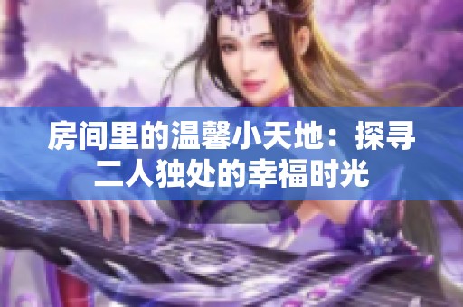 房间里的温馨小天地：探寻二人独处的幸福时光