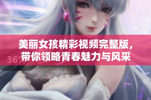 美丽女孩精彩视频完整版，带你领略青春魅力与风采
