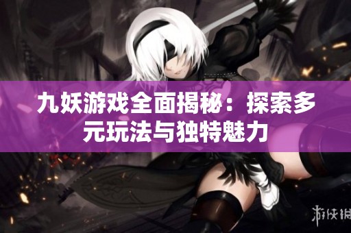 九妖游戏全面揭秘：探索多元玩法与独特魅力