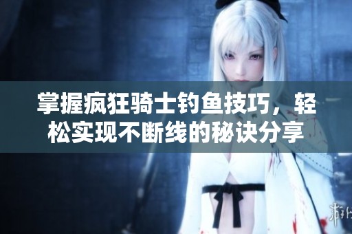 掌握疯狂骑士钓鱼技巧，轻松实现不断线的秘诀分享