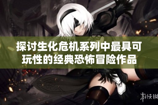 探讨生化危机系列中最具可玩性的经典恐怖冒险作品