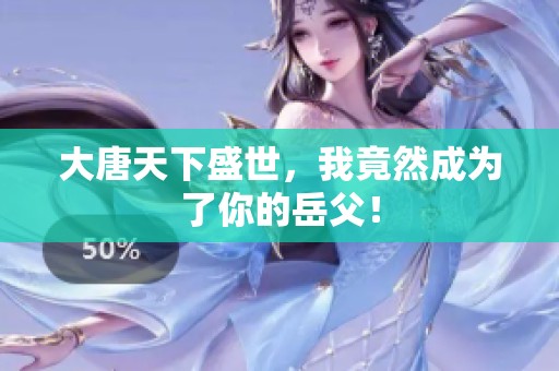 大唐天下盛世，我竟然成为了你的岳父！