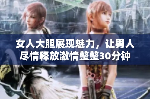 女人大胆展现魅力，让男人尽情释放激情整整30分钟