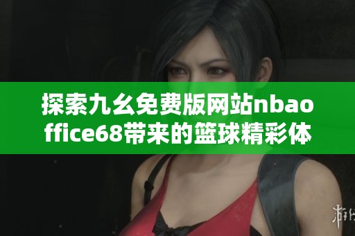 探索九幺免费版网站nbaoffice68带来的篮球精彩体验与信息