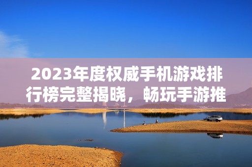 2023年度权威手机游戏排行榜完整揭晓，畅玩手游推荐