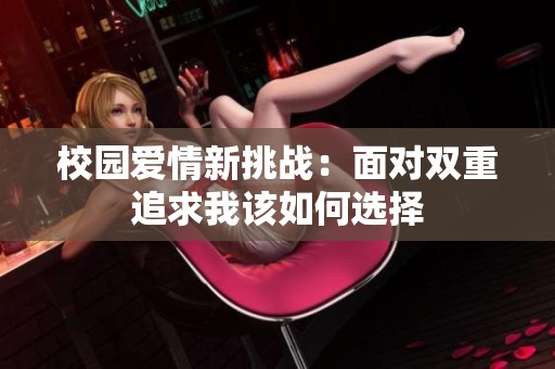 校园爱情新挑战：面对双重追求我该如何选择