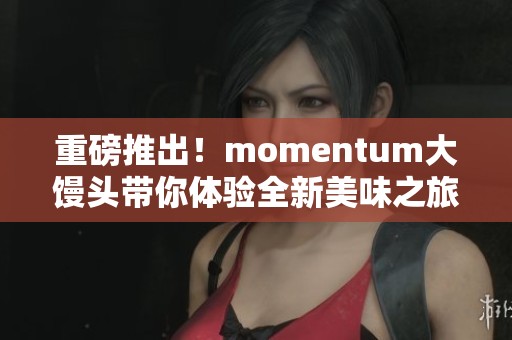 重磅推出！momentum大馒头带你体验全新美味之旅