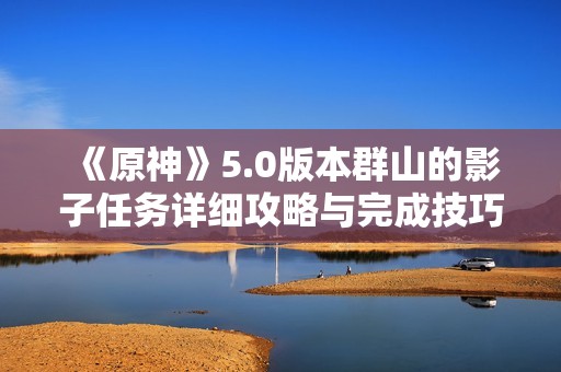 《原神》5.0版本群山的影子任务详细攻略与完成技巧分享